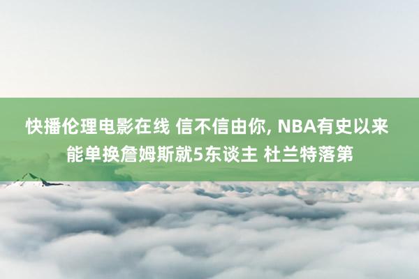 快播伦理电影在线 信不信由你, NBA有史以来 能单换詹姆斯就5东谈主 杜兰特落第