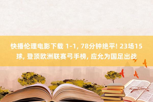 快播伦理电影下载 1-1, 78分钟绝平! 23场15球, 登顶欧洲联赛弓手榜, 应允为国足出战