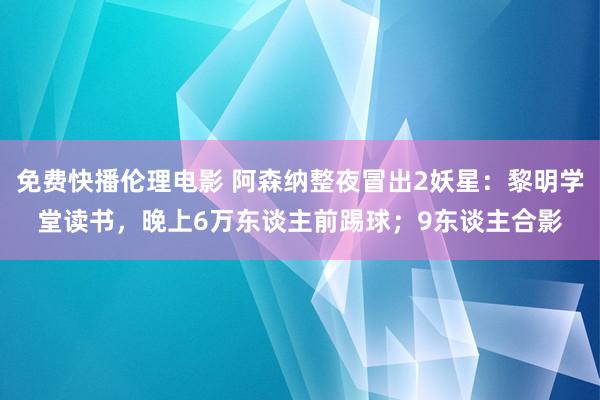 免费快播伦理电影 阿森纳整夜冒出2妖星：黎明学堂读书，晚上6万东谈主前踢球；9东谈主合影