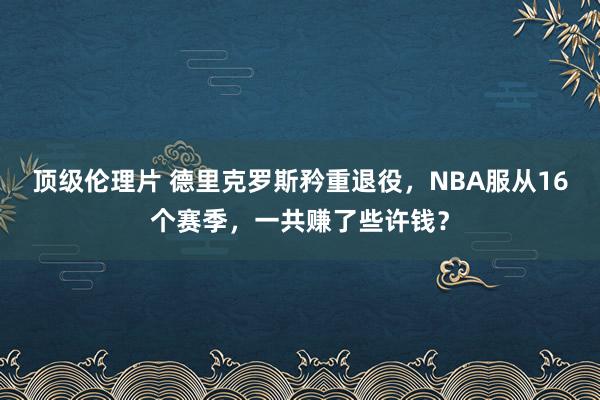 顶级伦理片 德里克罗斯矜重退役，NBA服从16个赛季，一共赚了些许钱？