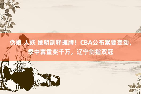 伪娘 人妖 姚明剖释摊牌！CBA公布紧要变动，季中赛重奖千万，辽宁剑指双冠