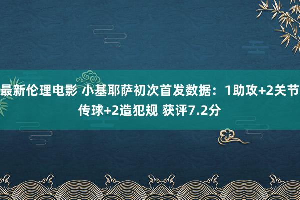 最新伦理电影 小基耶萨初次首发数据：1助攻+2关节传球+2造犯规 获评7.2分