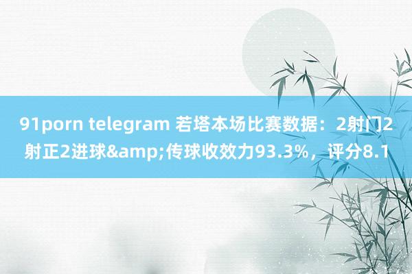 91porn telegram 若塔本场比赛数据：2射门2射正2进球&传球收效力93.3%，评分8.1