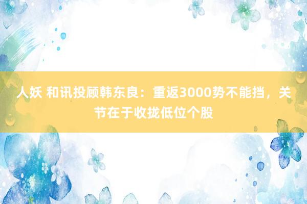 人妖 和讯投顾韩东良：重返3000势不能挡，关节在于收拢低位个股