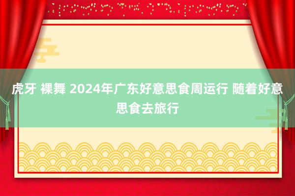 虎牙 裸舞 2024年广东好意思食周运行 随着好意思食去旅行