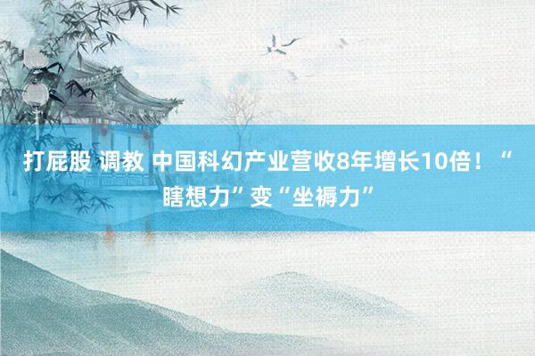 打屁股 调教 中国科幻产业营收8年增长10倍！“瞎想力”变“坐褥力”