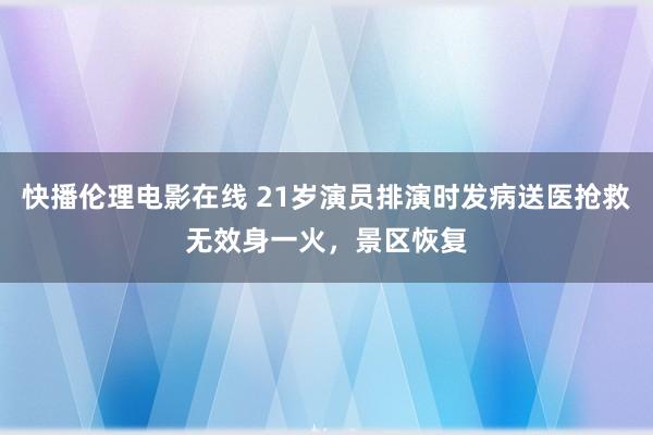 快播伦理电影在线 21岁演员排演时发病送医抢救无效身一火，景区恢复