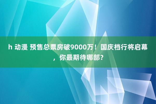 h 动漫 预售总票房破9000万！国庆档行将启幕，你最期待哪部？