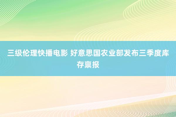 三级伦理快播电影 好意思国农业部发布三季度库存禀报