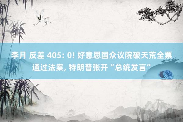 李月 反差 405: 0! 好意思国众议院破天荒全票通过法案, 特朗普张开“总统发言”