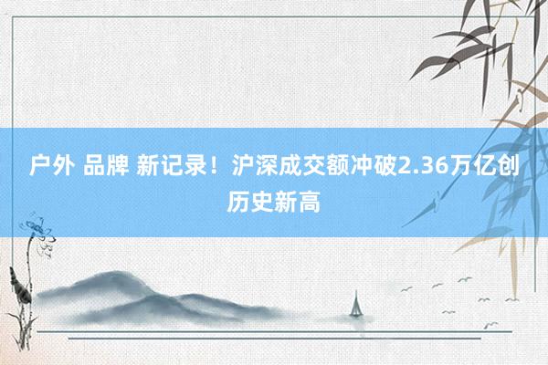 户外 品牌 新记录！沪深成交额冲破2.36万亿创历史新高