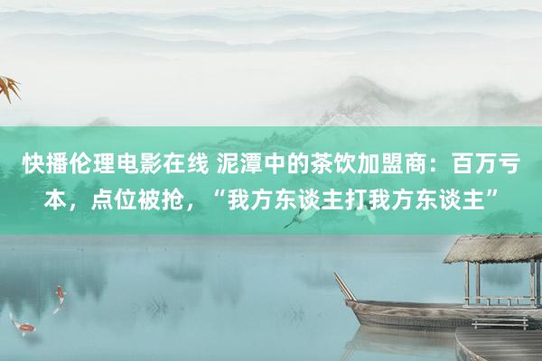 快播伦理电影在线 泥潭中的茶饮加盟商：百万亏本，点位被抢，“我方东谈主打我方东谈主”