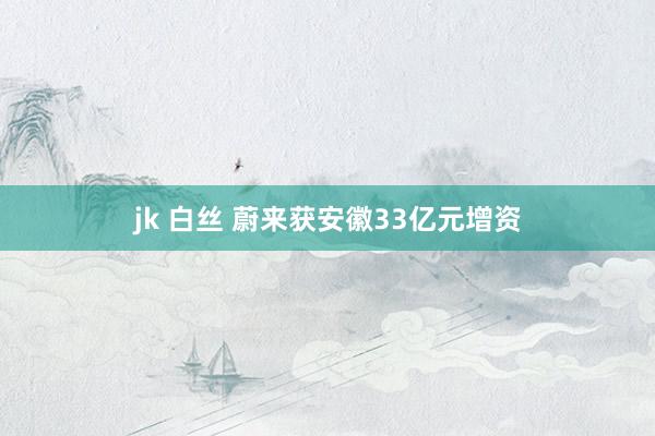 jk 白丝 蔚来获安徽33亿元增资