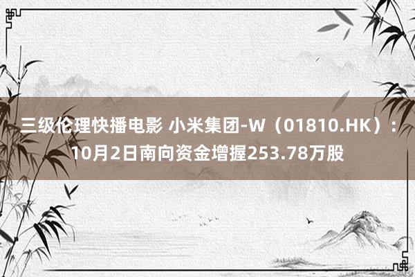 三级伦理快播电影 小米集团-W（01810.HK）：10月2日南向资金增握253.78万股