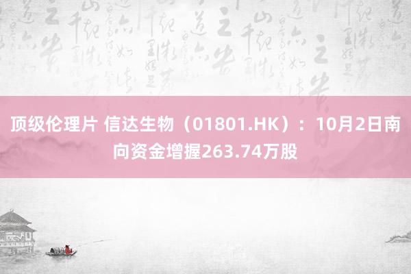 顶级伦理片 信达生物（01801.HK）：10月2日南向资金增握263.74万股