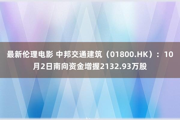 最新伦理电影 中邦交通建筑（01800.HK）：10月2日南向资金增握2132.93万股