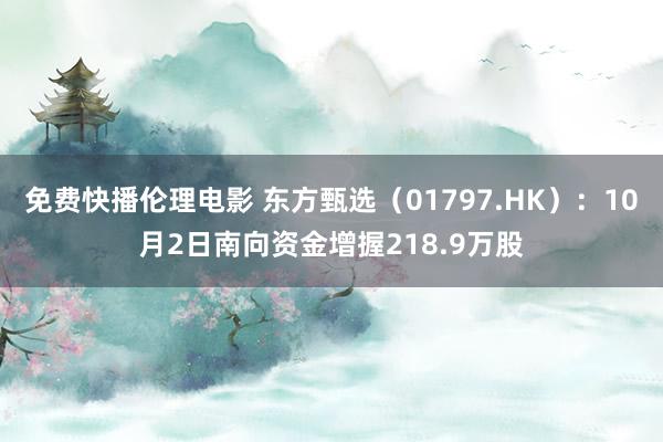 免费快播伦理电影 东方甄选（01797.HK）：10月2日南向资金增握218.9万股