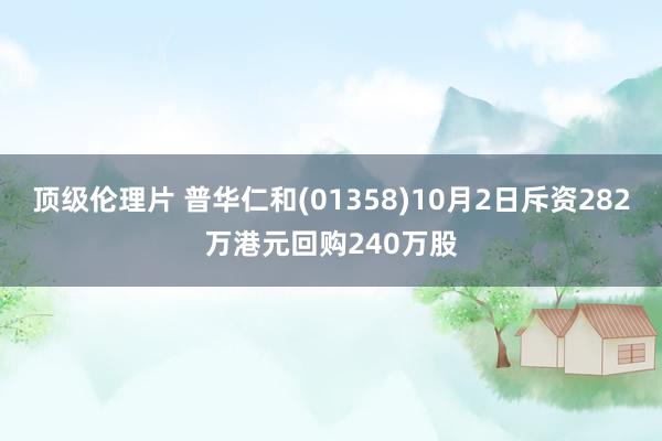 顶级伦理片 普华仁和(01358)10月2日斥资282万港元回购240万股