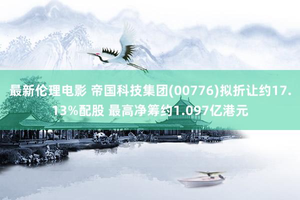 最新伦理电影 帝国科技集团(00776)拟折让约17.13%配股 最高净筹约1.097亿港元