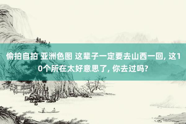 偷拍自拍 亚洲色图 这辈子一定要去山西一回, 这10个所在太好意思了, 你去过吗?