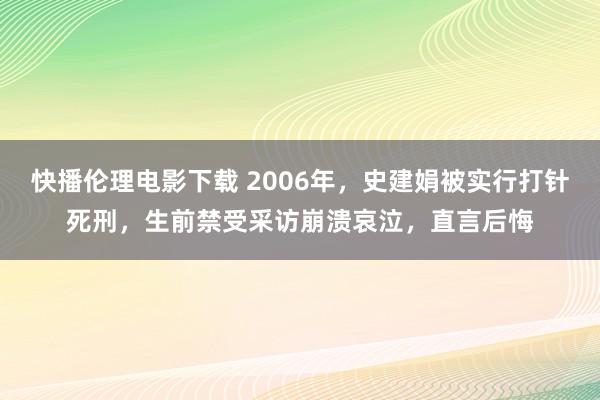 快播伦理电影下载 2006年，史建娟被实行打针死刑，生前禁受采访崩溃哀泣，直言后悔