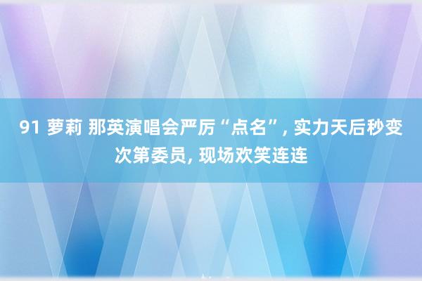 91 萝莉 那英演唱会严厉“点名”， 实力天后秒变次第委员， 现场欢笑连连