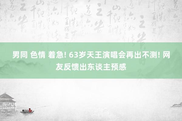 男同 色情 着急! 63岁天王演唱会再出不测! 网友反馈出东谈主预感