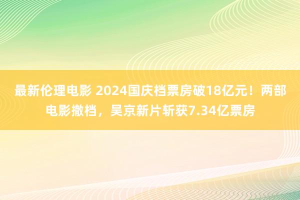 最新伦理电影 2024国庆档票房破18亿元！两部电影撤档，吴京新片斩获7.34亿票房