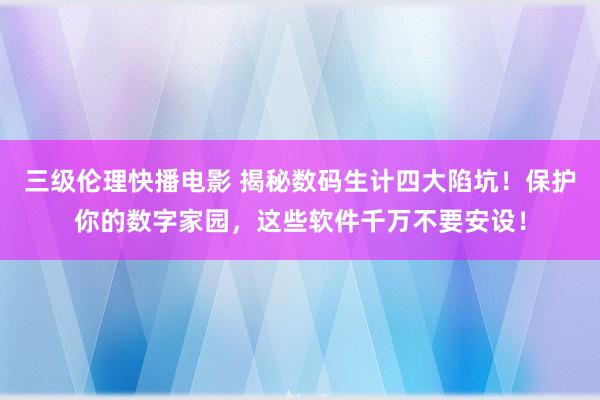 三级伦理快播电影 揭秘数码生计四大陷坑！保护你的数字家园，这些软件千万不要安设！