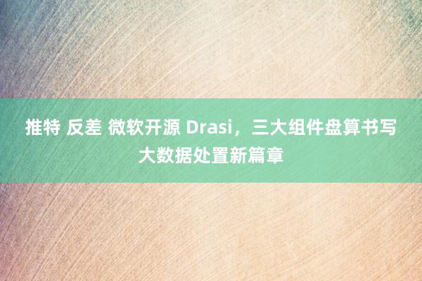 推特 反差 微软开源 Drasi，三大组件盘算书写大数据处置新篇章