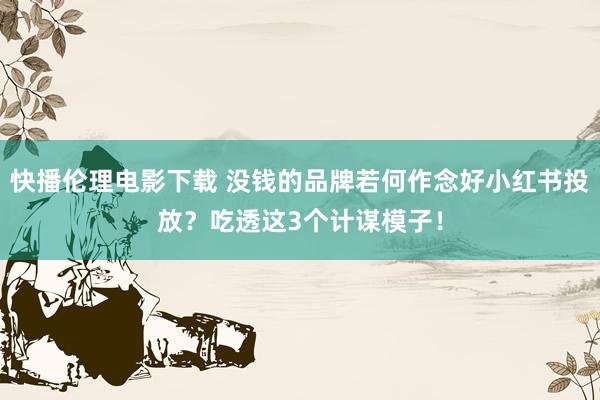 快播伦理电影下载 没钱的品牌若何作念好小红书投放？吃透这3个计谋模子！