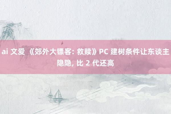 ai 文爱 《郊外大镖客: 救赎》PC 建树条件让东谈主隐隐, 比 2 代还高