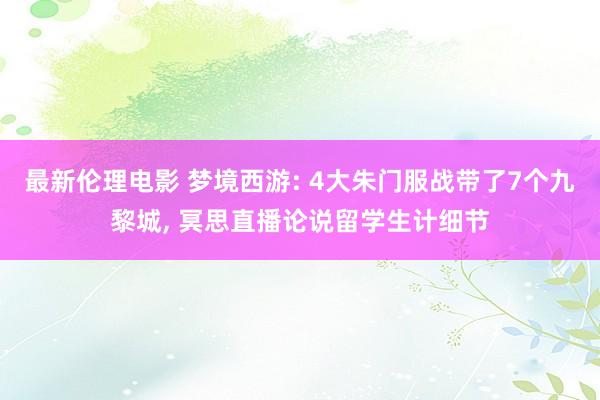 最新伦理电影 梦境西游: 4大朱门服战带了7个九黎城, 冥思直播论说留学生计细节