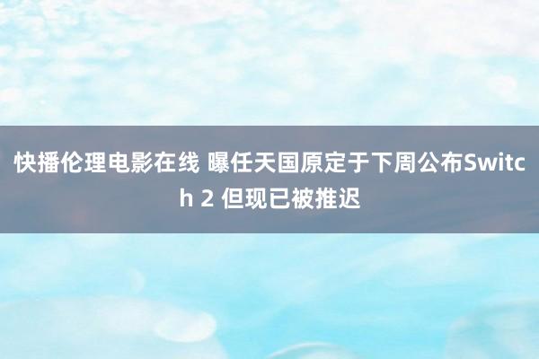 快播伦理电影在线 曝任天国原定于下周公布Switch 2 但现已被推迟