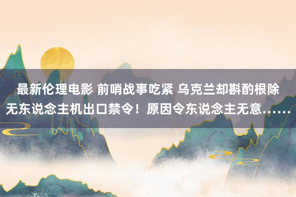 最新伦理电影 前哨战事吃紧 乌克兰却斟酌根除无东说念主机出口禁令！原因令东说念主无意……