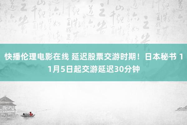 快播伦理电影在线 延迟股票交游时期！日本秘书 11月5日起交游延迟30分钟