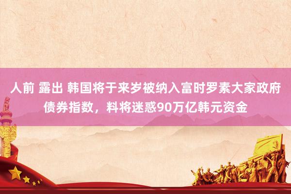 人前 露出 韩国将于来岁被纳入富时罗素大家政府债券指数，料将迷惑90万亿韩元资金