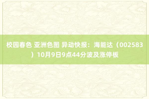 校园春色 亚洲色图 异动快报：海能达（002583）10月9日9点44分波及涨停板