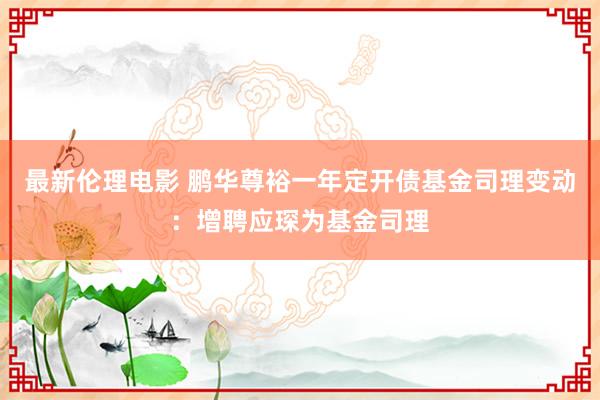 最新伦理电影 鹏华尊裕一年定开债基金司理变动：增聘应琛为基金司理