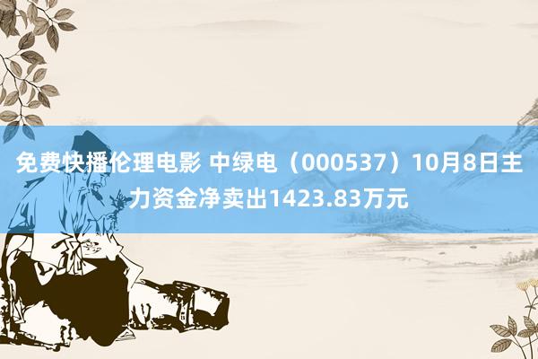 免费快播伦理电影 中绿电（000537）10月8日主力资金净卖出1423.83万元