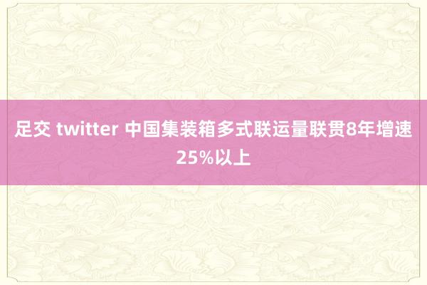 足交 twitter 中国集装箱多式联运量联贯8年增速25%以上