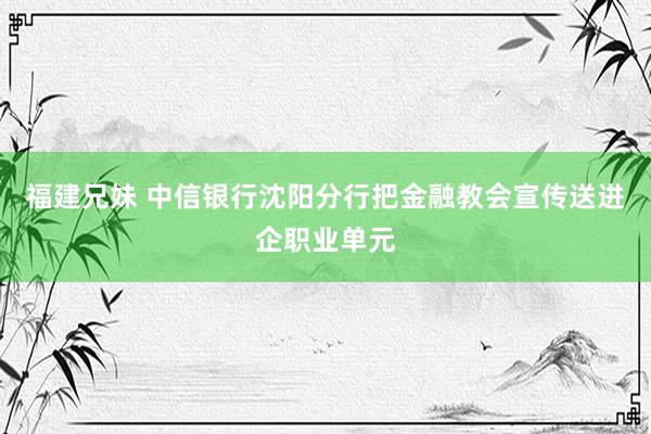 福建兄妹 中信银行沈阳分行把金融教会宣传送进企职业单元