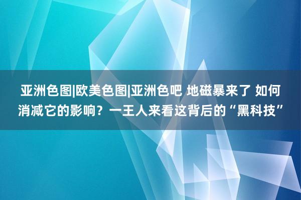 亚洲色图|欧美色图|亚洲色吧 地磁暴来了 如何消减它的影响？一王人来看这背后的“黑科技”