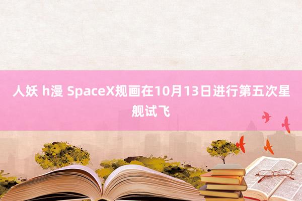 人妖 h漫 SpaceX规画在10月13日进行第五次星舰试飞