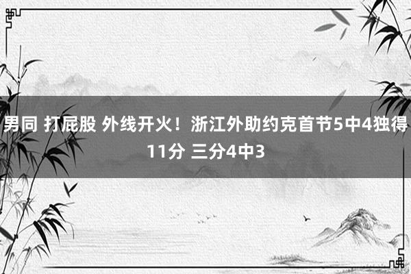 男同 打屁股 外线开火！浙江外助约克首节5中4独得11分 三分4中3