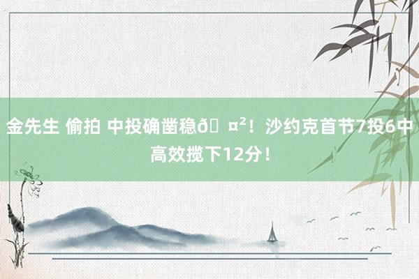 金先生 偷拍 中投确凿稳🤲！沙约克首节7投6中高效揽下12分！