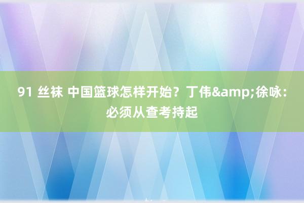 91 丝袜 中国篮球怎样开始？丁伟&徐咏：必须从查考持起