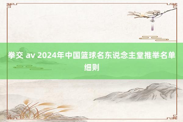 拳交 av 2024年中国篮球名东说念主堂推举名单细则