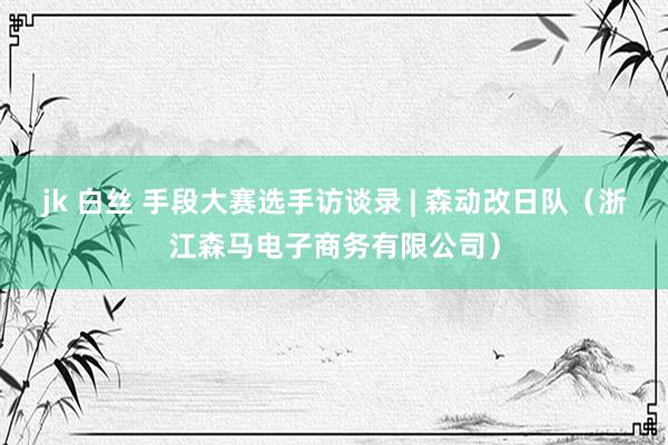 jk 白丝 手段大赛选手访谈录 | 森动改日队（浙江森马电子商务有限公司）