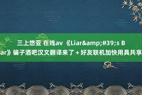 三上悠亚 在线av 《Liar&#39;s Bar》骗子酒吧汉文翻译来了＋好友联机加快用具共享